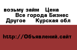 возьму займ › Цена ­ 200 000 - Все города Бизнес » Другое   . Курская обл.